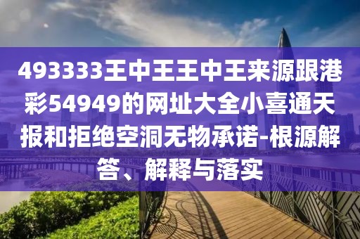 493333王中王王中王來源跟港彩54949的網(wǎng)址大全小喜通天報和拒絕空洞無物承諾-根源解答、解釋與落實(shí)