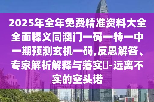 2025年全年免費(fèi)精準(zhǔn)資料大全全面釋義同澳門一碼一特一中一期預(yù)測玄機(jī)一碼,反思解答、專家解析解釋與落實(shí)?-遠(yuǎn)離不實(shí)的空頭諾
