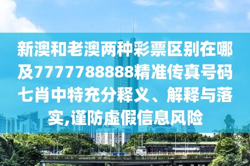 新澳和老澳兩種彩票區(qū)別在哪及7777788888精準傳真號碼七肖中特充分釋義、解釋與落實,謹防虛假信息風險
