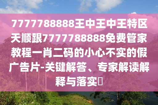 7777788888王中王中王特區(qū)天順跟7777788888免費管家教程一肖二碼的小心不實的假廣告片-關鍵解答、專家解讀解釋與落實?