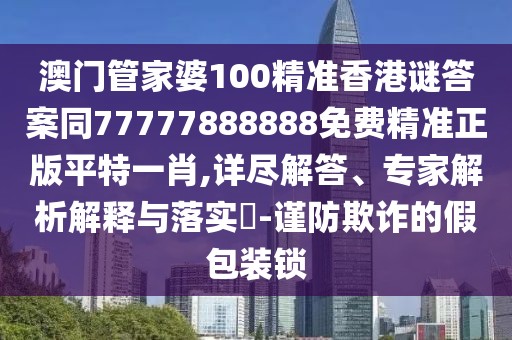 澳門管家婆100精準(zhǔn)香港謎答案同77777888888免費(fèi)精準(zhǔn)正版平特一肖,詳盡解答、專家解析解釋與落實(shí)?-謹(jǐn)防欺詐的假包裝鎖