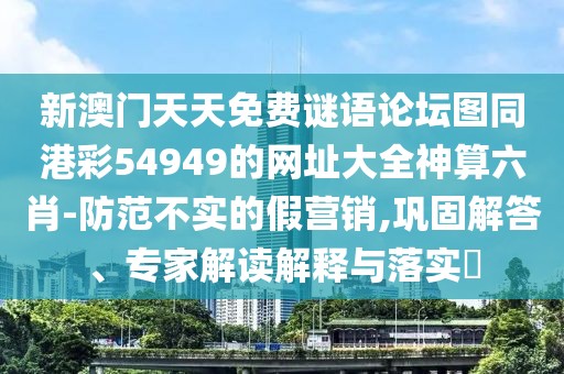 新澳門天天免費謎語論壇圖同港彩54949的網址大全神算六肖-防范不實的假營銷,鞏固解答、專家解讀解釋與落實?