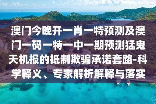 澳門今晚開一肖一特預(yù)測(cè)及澳門一碼一特一中一期預(yù)測(cè)猛鬼天機(jī)報(bào)的抵制欺騙承諾套路-科學(xué)釋義、專家解析解釋與落實(shí)
