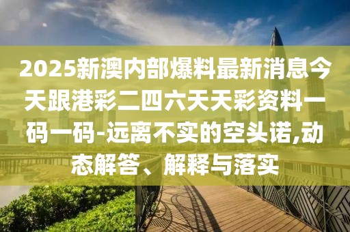 2025新澳內(nèi)部爆料最新消息今天跟港彩二四六天天彩資料一碼一碼-遠(yuǎn)離不實(shí)的空頭諾,動(dòng)態(tài)解答、解釋與落實(shí)