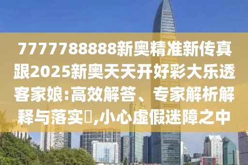 7777788888新奧精準(zhǔn)新傳真跟2025新奧天天開好彩大樂透客家娘:高效解答、專家解析解釋與落實?,小心虛假迷障之中