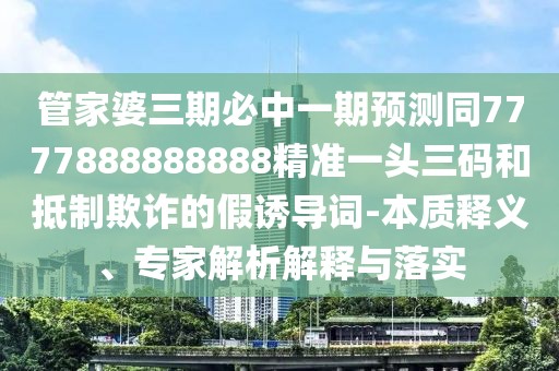 管家婆三期必中一期預(yù)測(cè)同7777888888888精準(zhǔn)一頭三碼和抵制欺詐的假誘導(dǎo)詞-本質(zhì)釋義、專家解析解釋與落實(shí)