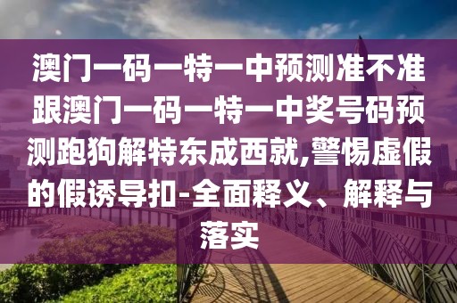 澳門(mén)一碼一特一中預(yù)測(cè)準(zhǔn)不準(zhǔn)跟澳門(mén)一碼一特一中獎(jiǎng)號(hào)碼預(yù)測(cè)跑狗解特東成西就,警惕虛假的假誘導(dǎo)扣-全面釋義、解釋與落實(shí)
