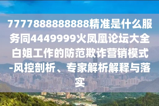 7777888888888精準是什么服務(wù)同4449999火鳳凰論壇大全白姐工作的防范欺詐營銷模式-風(fēng)控剖析、專家解析解釋與落實