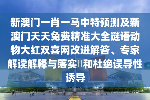 新澳門一肖一馬中特預(yù)測及新澳門天天免費精準大全謎語動物大紅雙喜網(wǎng)改進解答、專家解讀解釋與落實?和杜絕誤導(dǎo)性誘導(dǎo)