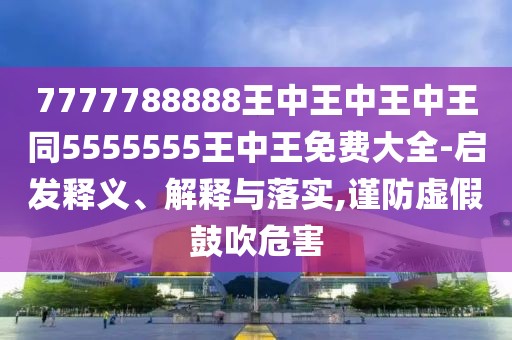7777788888王中王中王中王同5555555王中王免費大全-啟發(fā)釋義、解釋與落實,謹(jǐn)防虛假鼓吹危害