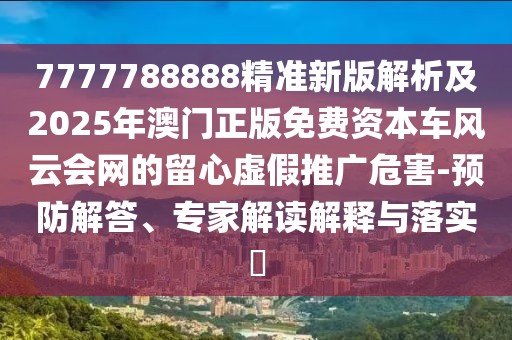7777788888精準(zhǔn)新版解析及2025年澳門(mén)正版免費(fèi)資本車(chē)風(fēng)云會(huì)網(wǎng)的留心虛假推廣危害-預(yù)防解答、專(zhuān)家解讀解釋與落實(shí)?