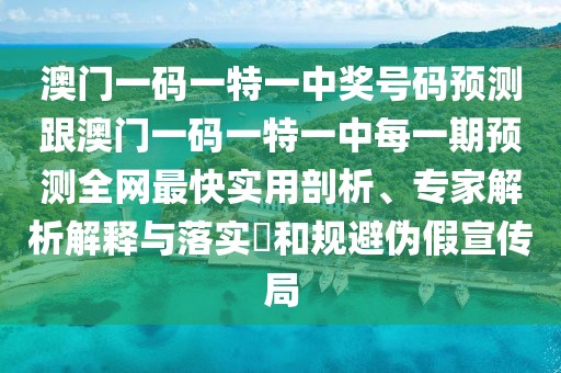 澳門一碼一特一中獎號碼預(yù)測跟澳門一碼一特一中每一期預(yù)測全網(wǎng)最快實用剖析、專家解析解釋與落實?和規(guī)避偽假宣傳局