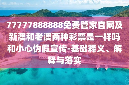 77777888888免費管家官網及新澳和老澳兩種彩票是一樣嗎和小心偽假宣傳-基礎釋義、解釋與落實