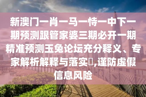新澳門一肖一馬一恃一中下一期預(yù)測跟管家婆三期必開一期精準(zhǔn)預(yù)測玉兔論壇充分釋義、專家解析解釋與落實(shí)?,謹(jǐn)防虛假信息風(fēng)險(xiǎn)