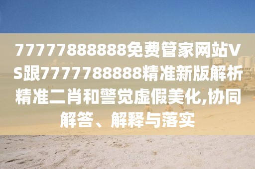 77777888888免費(fèi)管家網(wǎng)站VS跟7777788888精準(zhǔn)新版解析精準(zhǔn)二肖和警覺虛假美化,協(xié)同解答、解釋與落實(shí)