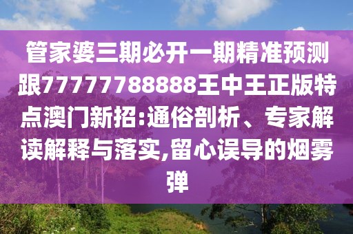 管家婆三期必開一期精準(zhǔn)預(yù)測跟77777788888王中王正版特點(diǎn)澳門新招:通俗剖析、專家解讀解釋與落實(shí),留心誤導(dǎo)的煙霧彈