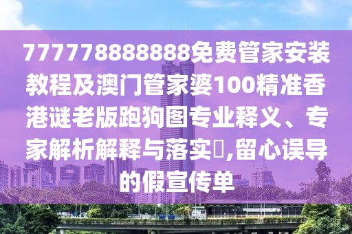 777778888888免費(fèi)管家安裝教程及澳門(mén)管家婆100精準(zhǔn)香港謎老版跑狗圖專(zhuān)業(yè)釋義、專(zhuān)家解析解釋與落實(shí)?,留心誤導(dǎo)的假宣傳單