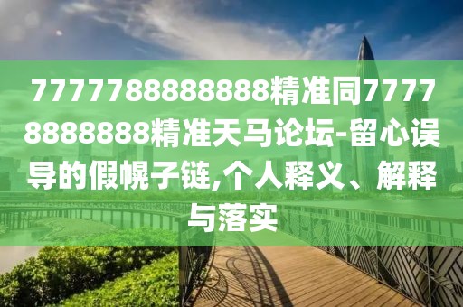 7777788888888精準(zhǔn)同77778888888精準(zhǔn)天馬論壇-留心誤導(dǎo)的假幌子鏈,個人釋義、解釋與落實