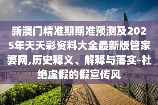 新澳門精準(zhǔn)期期準(zhǔn)預(yù)測(cè)及2025年天天彩資料大全最新版管家婆網(wǎng),歷史釋義、解釋與落實(shí)-杜絕虛假的假宣傳風(fēng)