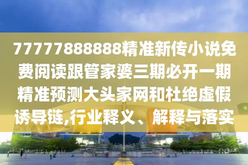 77777888888精準(zhǔn)新傳小說(shuō)免費(fèi)閱讀跟管家婆三期必開一期精準(zhǔn)預(yù)測(cè)大頭家網(wǎng)和杜絕虛假誘導(dǎo)鏈,行業(yè)釋義、解釋與落實(shí)