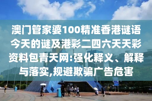 澳門管家婆100精準(zhǔn)香港謎語今天的謎及港彩二四六天天彩資料包青天網(wǎng):強(qiáng)化釋義、解釋與落實(shí),規(guī)避欺騙廣告危害