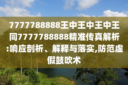 7777788888王中王中王中王同7777788888精準傳真解析:響應(yīng)剖析、解釋與落實,防范虛假鼓吹術(shù)