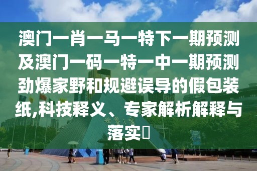 澳門一肖一馬一特下一期預(yù)測及澳門一碼一特一中一期預(yù)測勁爆家野和規(guī)避誤導(dǎo)的假包裝紙,科技釋義、專家解析解釋與落實(shí)?