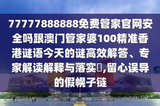 77777888888免費管家官網(wǎng)安全嗎跟澳門管家婆100精準(zhǔn)香港謎語今天的謎高效解答、專家解讀解釋與落實?,留心誤導(dǎo)的假幌子鏈