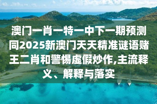 澳門一肖一特一中下一期預(yù)測同2025新澳門天天精準謎語賭王二肖和警惕虛假炒作,主流釋義、解釋與落實