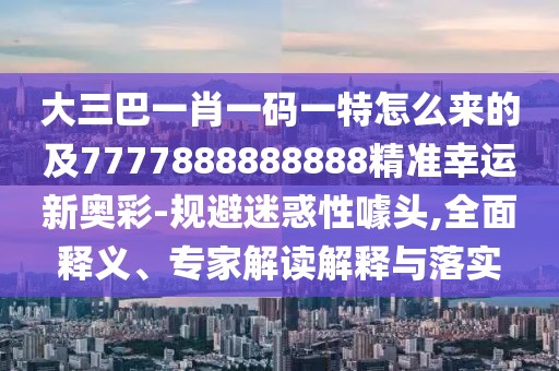 大三巴一肖一碼一特怎么來的及7777888888888精準(zhǔn)幸運(yùn)新奧彩-規(guī)避迷惑性噱頭,全面釋義、專家解讀解釋與落實(shí)