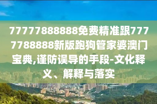 77777888888免費精準(zhǔn)跟7777788888新版跑狗管家婆澳門寶典,謹(jǐn)防誤導(dǎo)的手段-文化釋義、解釋與落實