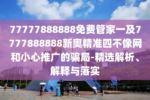 77777888888免費管家一及7777888888新奧精準四不像網(wǎng)和小心推廣的騙局-精選解析、解釋與落實