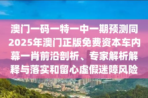 澳門一碼一特一中一期預(yù)測(cè)同2025年澳門正版免費(fèi)資本車內(nèi)幕一肖前沿剖析、專家解析解釋與落實(shí)和留心虛假迷障風(fēng)險(xiǎn)