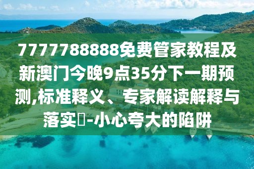 7777788888免費(fèi)管家教程及新澳門今晚9點(diǎn)35分下一期預(yù)測(cè),標(biāo)準(zhǔn)釋義、專家解讀解釋與落實(shí)?-小心夸大的陷阱
