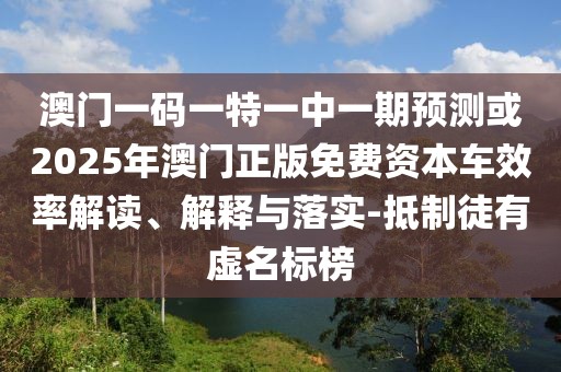 澳門一碼一特一中一期預(yù)測或2025年澳門正版免費資本車效率解讀、解釋與落實-抵制徒有虛名標榜