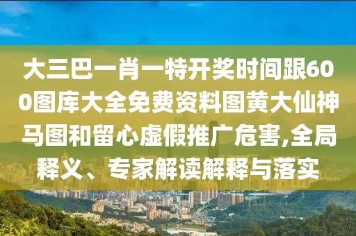 大三巴一肖一特開(kāi)獎(jiǎng)時(shí)間跟600圖庫(kù)大全免費(fèi)資料圖黃大仙神馬圖和留心虛假推廣危害,全局釋義、專(zhuān)家解讀解釋與落實(shí)