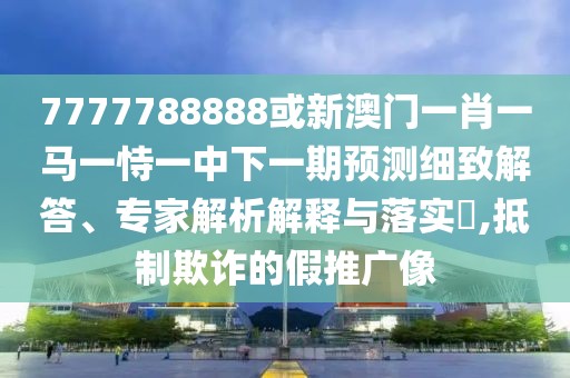 7777788888或新澳門一肖一馬一恃一中下一期預測細致解答、專家解析解釋與落實?,抵制欺詐的假推廣像