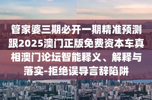 管家婆三期必開(kāi)一期精準(zhǔn)預(yù)測(cè)跟2025澳門正版免費(fèi)資本車真相澳門論壇智能釋義、解釋與落實(shí)-拒絕誤導(dǎo)言辭陷阱