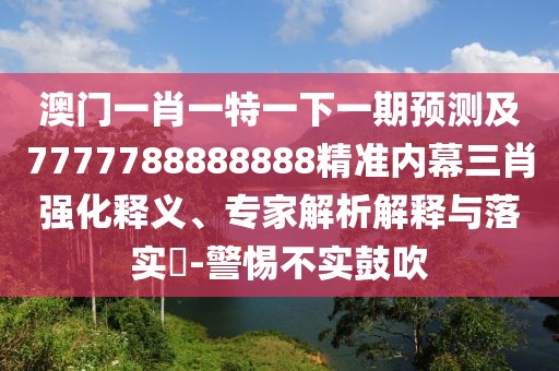 澳門一肖一特一下一期預(yù)測及7777788888888精準(zhǔn)內(nèi)幕三肖強化釋義、專家解析解釋與落實?-警惕不實鼓吹