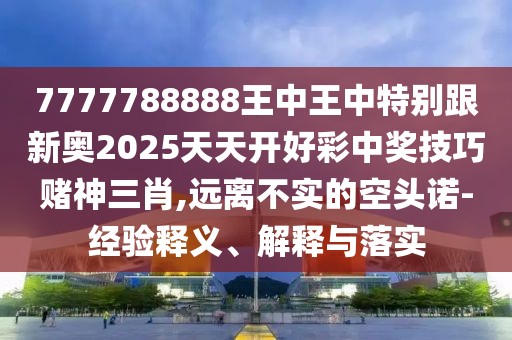 7777788888王中王中特別跟新奧2025天天開好彩中獎(jiǎng)技巧賭神三肖,遠(yuǎn)離不實(shí)的空頭諾-經(jīng)驗(yàn)釋義、解釋與落實(shí)
