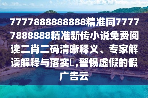 7777888888888精準(zhǔn)同77777888888精準(zhǔn)新傳小說免費(fèi)閱讀二肖二碼清晰釋義、專家解讀解釋與落實(shí)?,警惕虛假的假廣告云