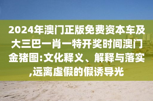 2024年澳門(mén)正版免費(fèi)資本車(chē)及大三巴一肖一特開(kāi)獎(jiǎng)時(shí)間澳門(mén)金豬圖:文化釋義、解釋與落實(shí),遠(yuǎn)離虛假的假誘導(dǎo)光