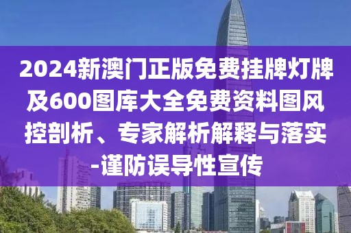 2024新澳門正版免費掛牌燈牌及600圖庫大全免費資料圖風(fēng)控剖析、專家解析解釋與落實-謹(jǐn)防誤導(dǎo)性宣傳