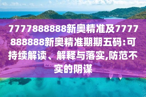 7777888888新奧精準(zhǔn)及7777888888新奧精準(zhǔn)期期五碼:可持續(xù)解讀、解釋與落實(shí),防范不實(shí)的陰謀