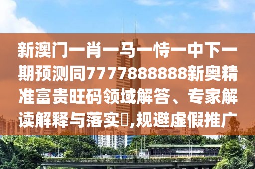 新澳門一肖一馬一恃一中下一期預測同7777888888新奧精準富貴旺碼領域解答、專家解讀解釋與落實?,規(guī)避虛假推廣