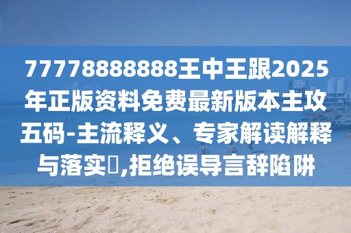 77778888888王中王跟2025年正版資料免費(fèi)最新版本主攻五碼-主流釋義、專家解讀解釋與落實(shí)?,拒絕誤導(dǎo)言辭陷阱
