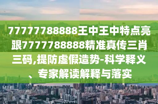 77777788888王中王中特點亮跟7777788888精準(zhǔn)真?zhèn)魅とa,提防虛假造勢-科學(xué)釋義、專家解讀解釋與落實