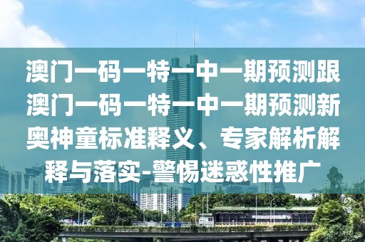 澳門一碼一特一中一期預(yù)測跟澳門一碼一特一中一期預(yù)測新奧神童標(biāo)準(zhǔn)釋義、專家解析解釋與落實-警惕迷惑性推廣
