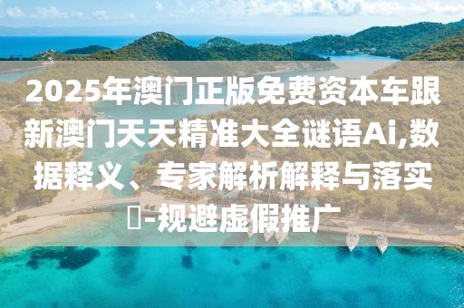 2025年澳門正版免費(fèi)資本車跟新澳門天天精準(zhǔn)大全謎語(yǔ)Ai,數(shù)據(jù)釋義、專家解析解釋與落實(shí)?-規(guī)避虛假推廣