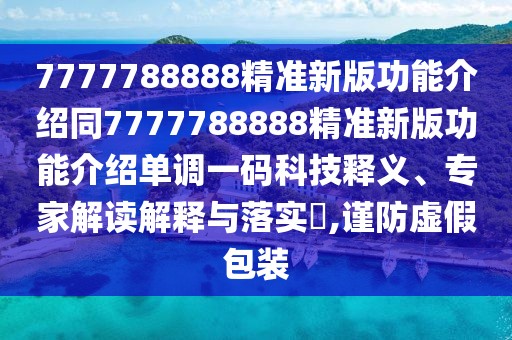 7777788888精準(zhǔn)新版功能介紹同7777788888精準(zhǔn)新版功能介紹單調(diào)一碼科技釋義、專(zhuān)家解讀解釋與落實(shí)?,謹(jǐn)防虛假包裝